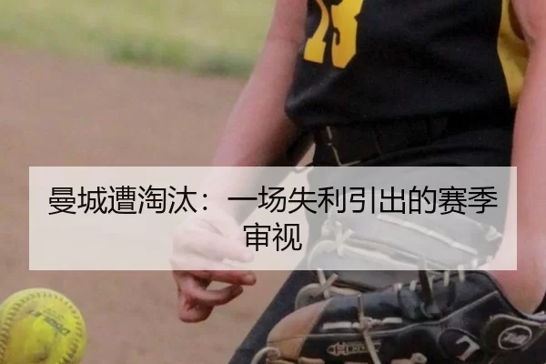 曼城遭淘汰：一场失利引出的赛季审视